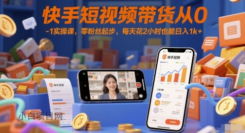 快手短视频带货从0-1实操课，零粉丝起步，每天花2小时也能日入1k+-小白项目分享网