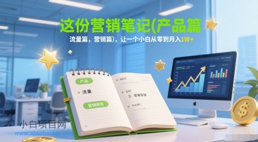 这份营销笔记(产品篇，流量篇，营销篇)，让一个小白从零到月入1W+-小白项目分享网