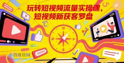 玩转短视频流量实操课，短视频新获客罗盘-小白项目分享网