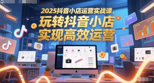 2025抖音小店运营实战课，玩转抖音小店，实现高效运营-小白项目分享网