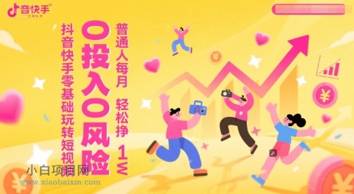 抖音快手零基础玩转短视频，0投入0风险，普通人每月轻松挣1W-小白项目分享网