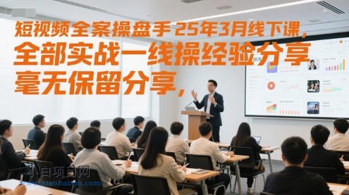 短视频全案操盘手25年3月线下课，全部实战一线操盘手经验分享，毫无保留分享，全是干货-小白项目分享网