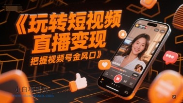 玩转短视频直播变现，把握视频号金风口-小白项目分享网