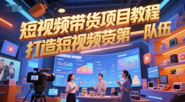 短视频带货项目教程，打造短视频带货第一队伍-小白项目分享网
