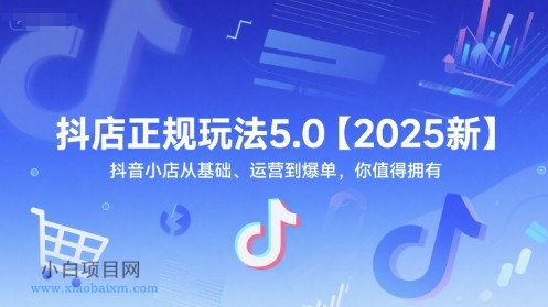 抖店正规玩法5.0【2025新】抖音小店从基础、运营到爆单，你值得拥有-小白项目分享网