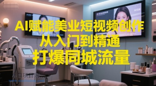 AI赋能美业短视频创作，从入门到精通，打爆同城流量，超级AI工具短视频实操落地-小白项目分享网