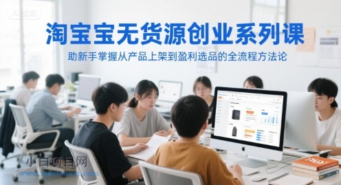 淘宝无货源创业系列课，助新手掌握从产品上架到盈利选品的全流程方法论-小白项目分享网