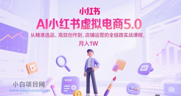 AI小红书虚拟电商5.0，从精准选品、高效创作到，店铺运营的全链路实战课程，月入1W（更新中）-小白项目分享网