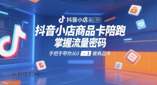 抖音小店商品卡陪跑，掌握流量密码，手把手带你从0-1做商品卡-小白项目分享网