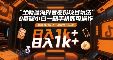 全新蓝海抖音差价项目玩法，0基础小白一部手机即可操作，暴利风口玩法，日入1k+【揭秘】-小白项目分享网