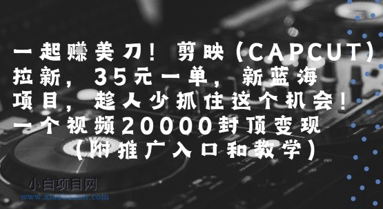 一起挣美刀!剪映(CAPCUT)拉新，35米一单，新蓝海项目，一个视频2w封顶变现(附推广入口和教学)-小白项目分享网