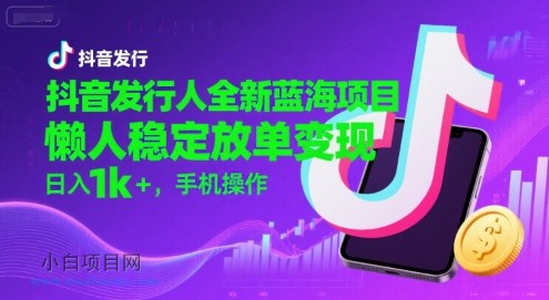 抖音发行人全新蓝海项目，懒人稳定放单变现,，日入1k+，手机操作【揭秘】-小白项目分享网