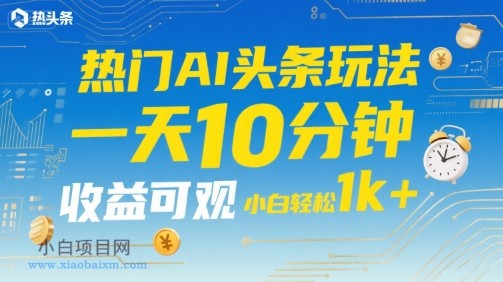 热门AI头条玩法，一天10分钟，收益可观，小白轻松日入1k+【揭秘】-小白项目分享网