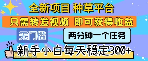全新项目 种草平台 只需要转发任务视频 即可获得收益 新手小白每天稳定3张+【揭秘】-小白项目分享网