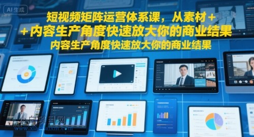 短视频矩阵运营体系课，从素材+内容生产角度快速放大你的商业结果-小白项目分享网