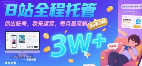 【B站全程托管 】你出账号，我来运营，每月最高躺入3W【揭秘】-小白项目分享网