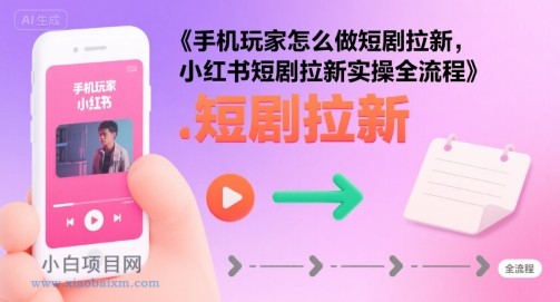 手机玩家怎么做短剧拉新，小红书短剧拉新实操全流程-小白项目分享网
