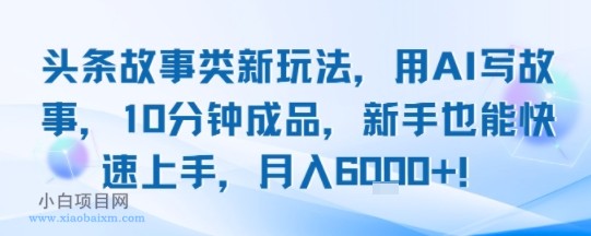 头条故事类新玩法，用AI写故事，10分钟成品，新手也能快速上手，月入6k+-小白项目分享网