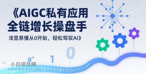 AIGC私有化应用全链增长操盘手，浅显易懂从0开始，轻松驾驭AI-小白项目分享网