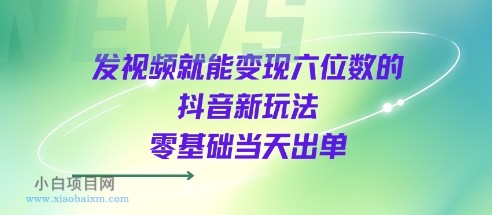 发视频就能变现六位数的抖音新玩法，0基础当天出单-小白项目分享网