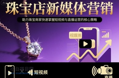 珠宝店新媒体营销，助力珠宝商家快速掌握短视频与直播运营的核心策略-小白项目分享网