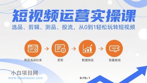 短视频运营实操课，选品、剪辑、测品、投流，从0到1轻松玩转短视频-小白项目分享网