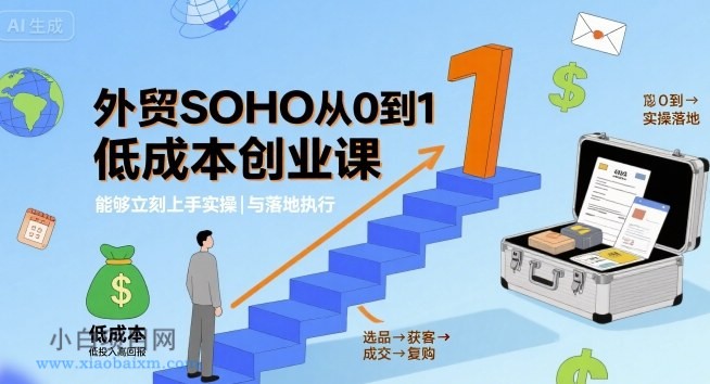 外贸SOHO从0到1低成本创业课，能够立刻上手实操与落地执行-小白项目分享网