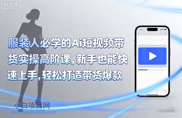 服装人必学的Ai短视频带货实操高阶课，新手也能快速上手，轻松打造带货爆款-小白项目分享网