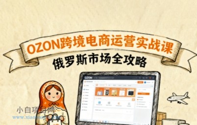 俄罗斯跨境OZON快速上手，OZ0N跨境电商运营实战课，俄罗斯市场全攻略-小白项目分享网