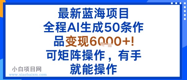 最新蓝海项目：全程AI生成50条作品变现6k+，可矩阵操作，有手就能操作-小白项目分享网