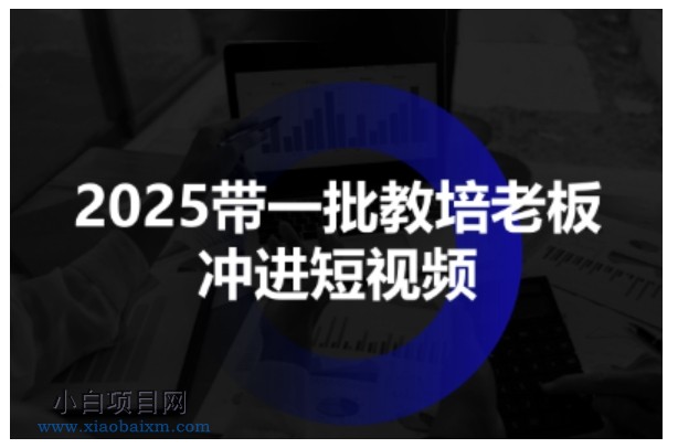 2025带一批教培老板冲进短视频，全方位助力教培人掌握短视频招生技能-小白项目分享网