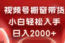 视频号橱窗带货，小白轻松入手，日入2000+-小白项目分享网
