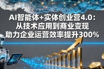 AI智能体+实体创业营4.0：从技术应用到商业变现 助力企业运营效率提升300%-小白项目分享网