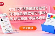 小红书无货源爆款复制营：开店选品/爆款笔记/素材/等18大模块/零成本启动-小白项目分享网