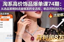 淘系高价饰品爆单课74期：从选品策略到流量爆发的全流程，单店月利润8万+-小白项目分享网