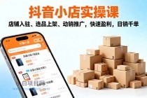 2025抖音小店实操课，店铺入驻、选品上架、动销推广，快速盈利，日销千单-小白项目分享网