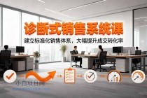 诊断式销售系统课，建立标准化销售体系，大幅提升成交转化率-小白项目分享网