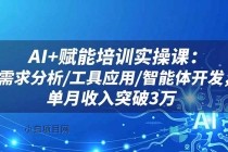 AI+赋能培训实操课：需求分析/工具应用/智能体开发，单月收入突破3万-小白项目分享网