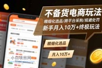 不备货电商玩法：精细化选品/跨平台采购/规避处罚，新手月入10万+终极玩法-小白项目分享网