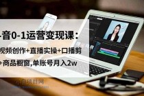 抖音0-1运营变现课：短视频创作+直播实操+口播剪辑+商品橱窗,单账号月入2w-小白项目分享网