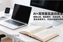 AI+高效能实战训练营，破除认知、精准提问、实战应用，构建未来竞争力，开启多维盈利渠道-小白项目分享网