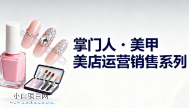 【匠心小白】美甲店运营销售系列，助力美甲店老板及从业者提升运营、销售与管理能力-小白项目分享网