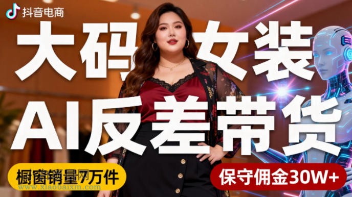 【匠心小白】抖音小众赛道，大码女装AI反差带货，不用直播，每天6条作品，橱窗卖7万件，保守佣金30W+-小白项目分享网