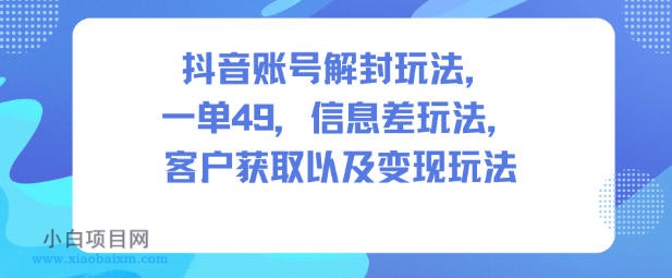 【匠心小白】抖音账号解封玩法，一单49，信息差玩法，客户获取以及变现玩法-小白项目分享网