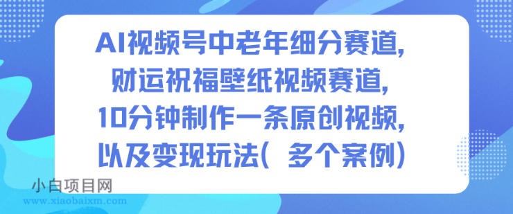 【匠心小白】AI视频号中老年细分赛道，财运祝福壁纸视频赛道，10分钟制作一条原创视频，以及变现玩法-小白项目分享网