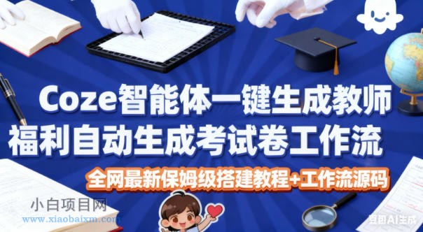 【匠心小白】Coze智能体一键生成教师福利自动生成考试试卷工作流，全网最新保姆级搭建教程+工作流源码-小白项目分享网