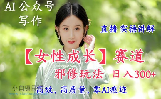【匠心小白】AI写作【女性成长】赛道内容邪修玩法，日入5张+，直播落地实操讲解-小白项目分享网