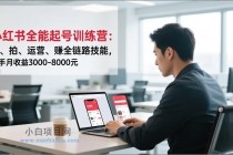 小红书全能起号训练营：写、拍、运营、赚全链路技能，新手月收益3000-8000元-小白项目分享网