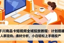 千川商品卡短视频全域投放教程：计划搭建、人群定向、素材分析，小白轻松上手稳投产-小白项目分享网