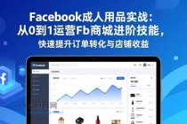 Facebook成人用品实战：从0到1运营Fb商城进阶技能，快速提升订单转化与店铺收益-小白项目分享网